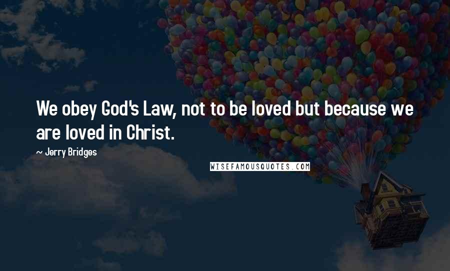 Jerry Bridges Quotes: We obey God's Law, not to be loved but because we are loved in Christ.