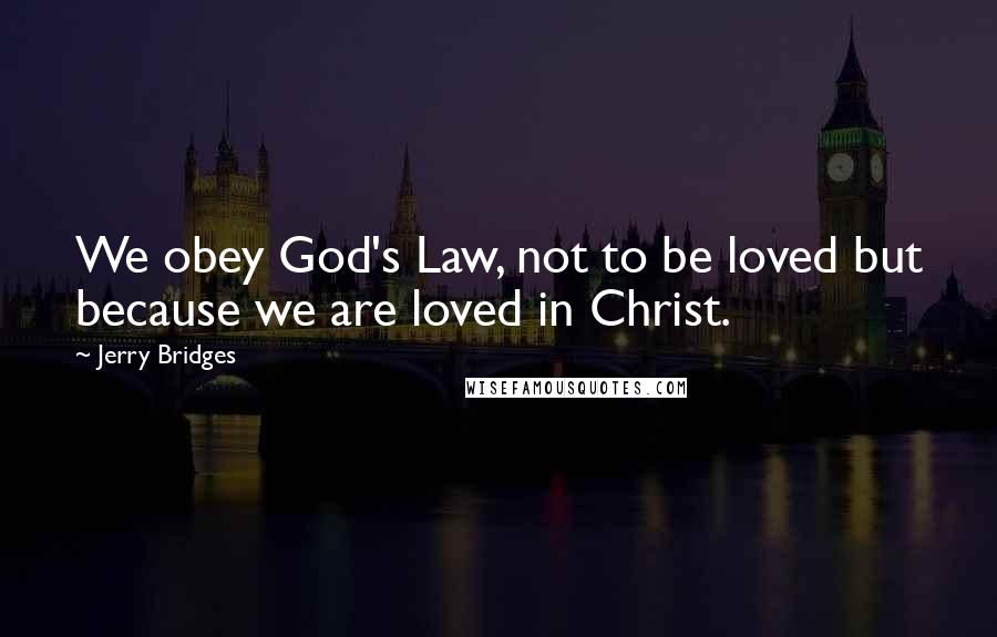 Jerry Bridges Quotes: We obey God's Law, not to be loved but because we are loved in Christ.