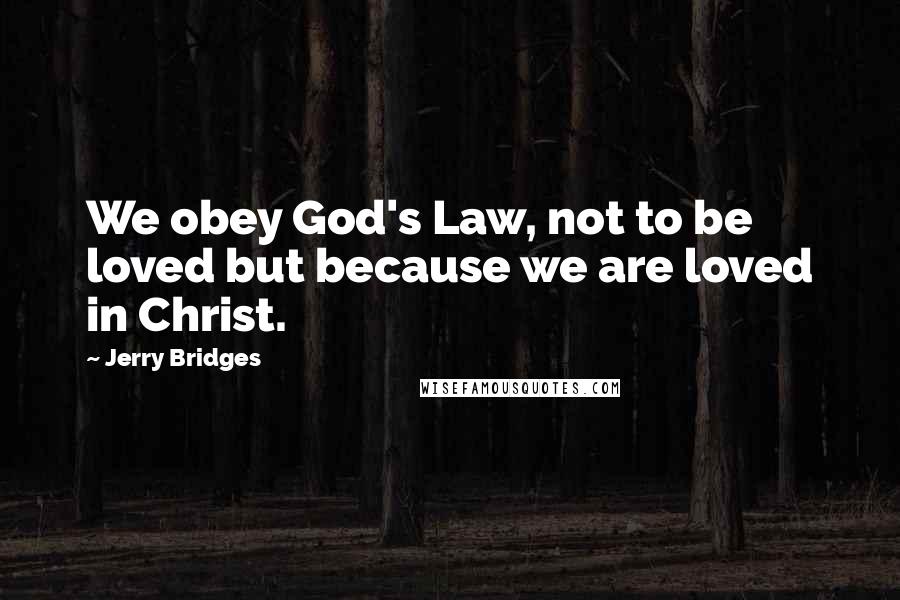 Jerry Bridges Quotes: We obey God's Law, not to be loved but because we are loved in Christ.