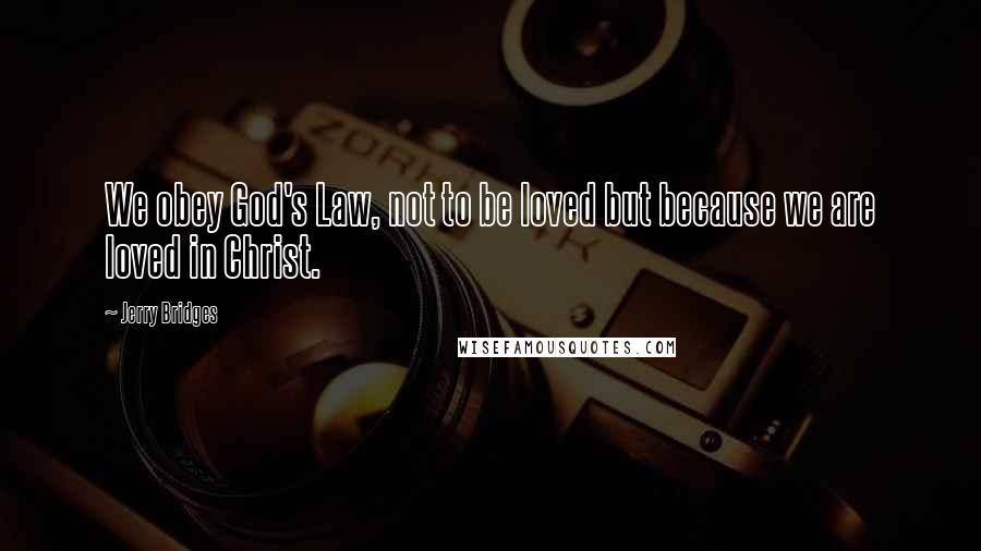 Jerry Bridges Quotes: We obey God's Law, not to be loved but because we are loved in Christ.