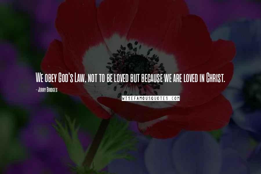 Jerry Bridges Quotes: We obey God's Law, not to be loved but because we are loved in Christ.