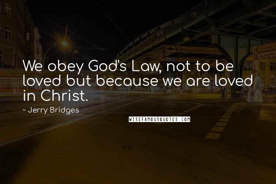 Jerry Bridges Quotes: We obey God's Law, not to be loved but because we are loved in Christ.