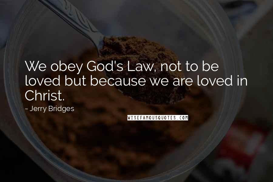 Jerry Bridges Quotes: We obey God's Law, not to be loved but because we are loved in Christ.