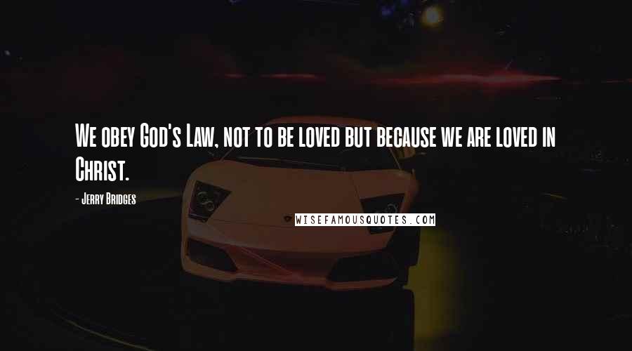 Jerry Bridges Quotes: We obey God's Law, not to be loved but because we are loved in Christ.