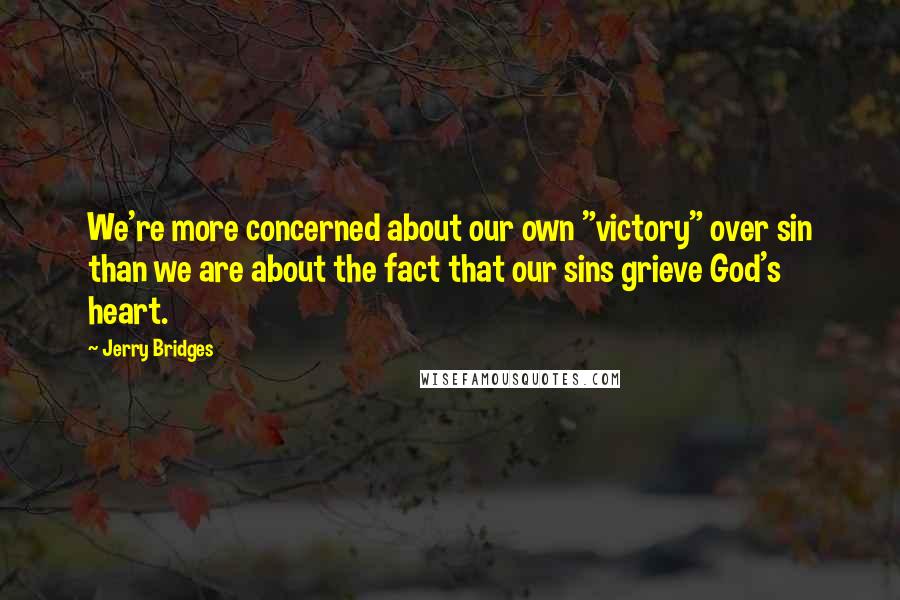 Jerry Bridges Quotes: We're more concerned about our own "victory" over sin than we are about the fact that our sins grieve God's heart.