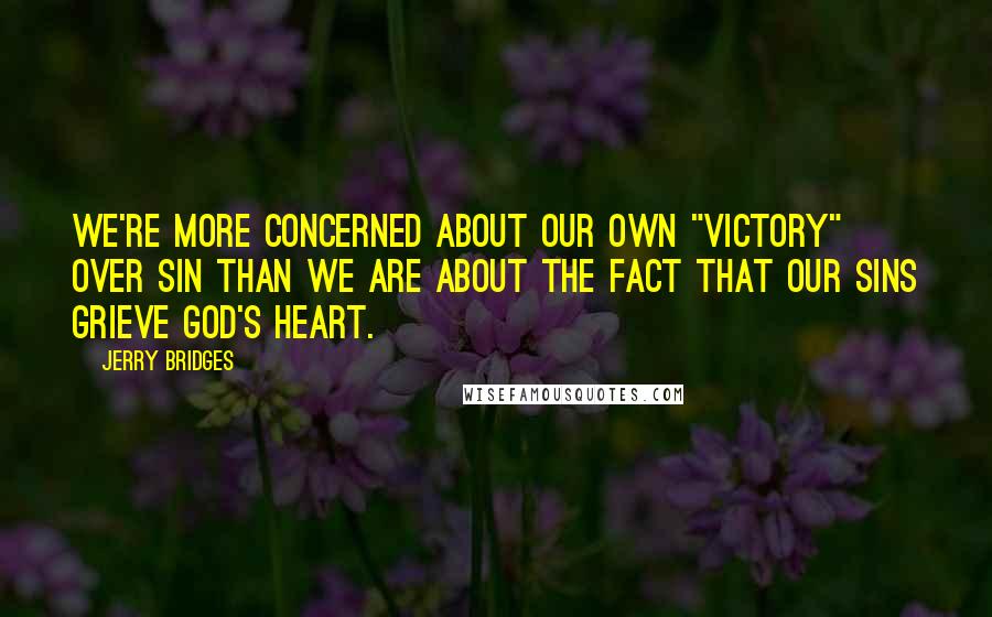 Jerry Bridges Quotes: We're more concerned about our own "victory" over sin than we are about the fact that our sins grieve God's heart.