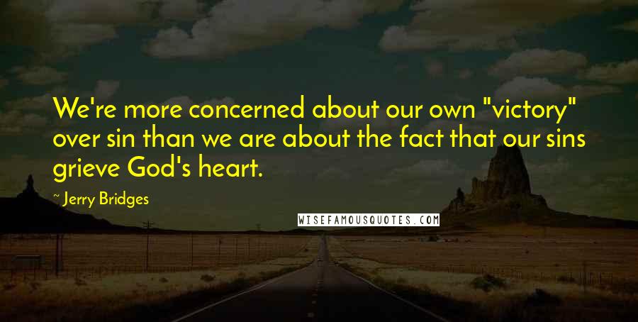 Jerry Bridges Quotes: We're more concerned about our own "victory" over sin than we are about the fact that our sins grieve God's heart.