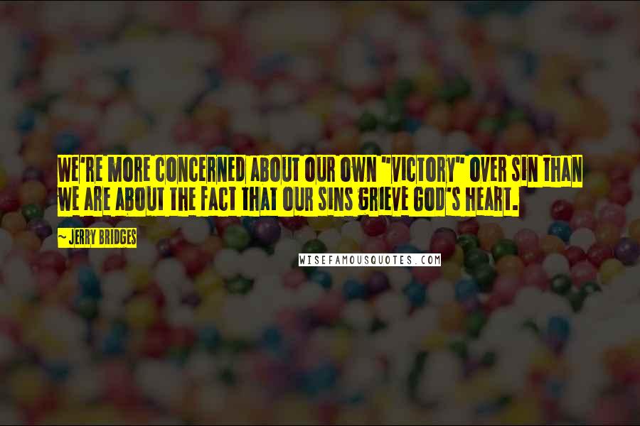 Jerry Bridges Quotes: We're more concerned about our own "victory" over sin than we are about the fact that our sins grieve God's heart.