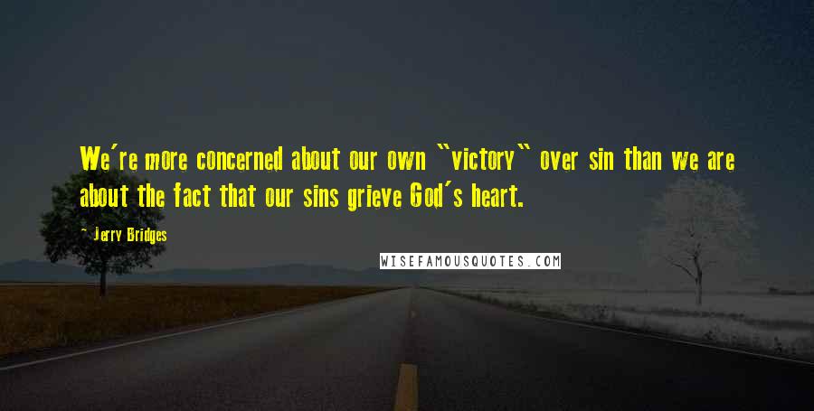 Jerry Bridges Quotes: We're more concerned about our own "victory" over sin than we are about the fact that our sins grieve God's heart.