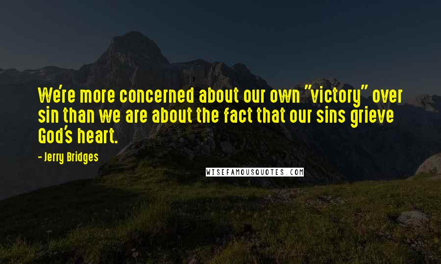 Jerry Bridges Quotes: We're more concerned about our own "victory" over sin than we are about the fact that our sins grieve God's heart.