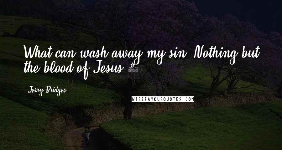 Jerry Bridges Quotes: What can wash away my sin? Nothing but the blood of Jesus.2