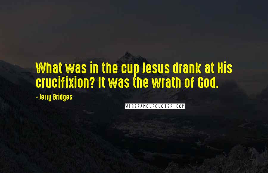 Jerry Bridges Quotes: What was in the cup Jesus drank at His crucifixion? It was the wrath of God.