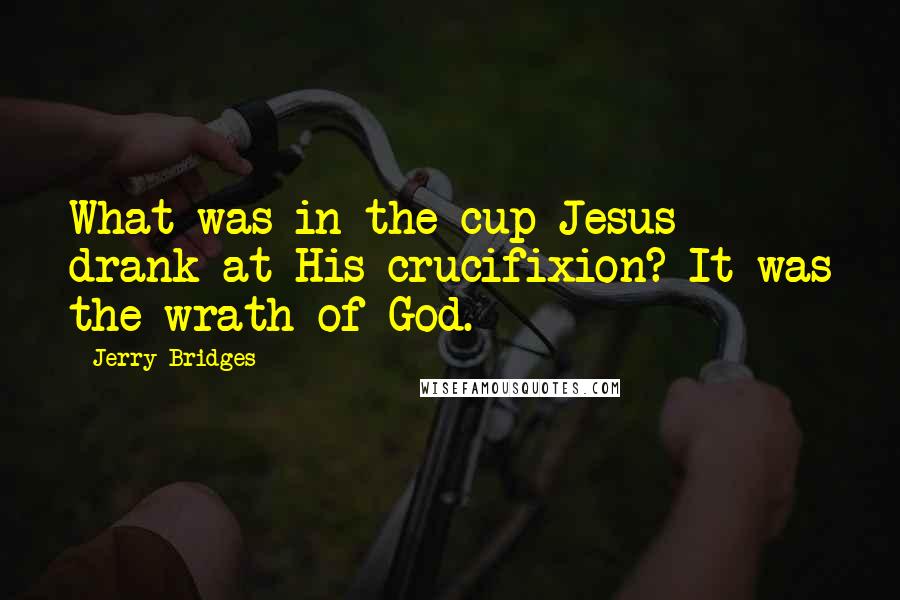 Jerry Bridges Quotes: What was in the cup Jesus drank at His crucifixion? It was the wrath of God.