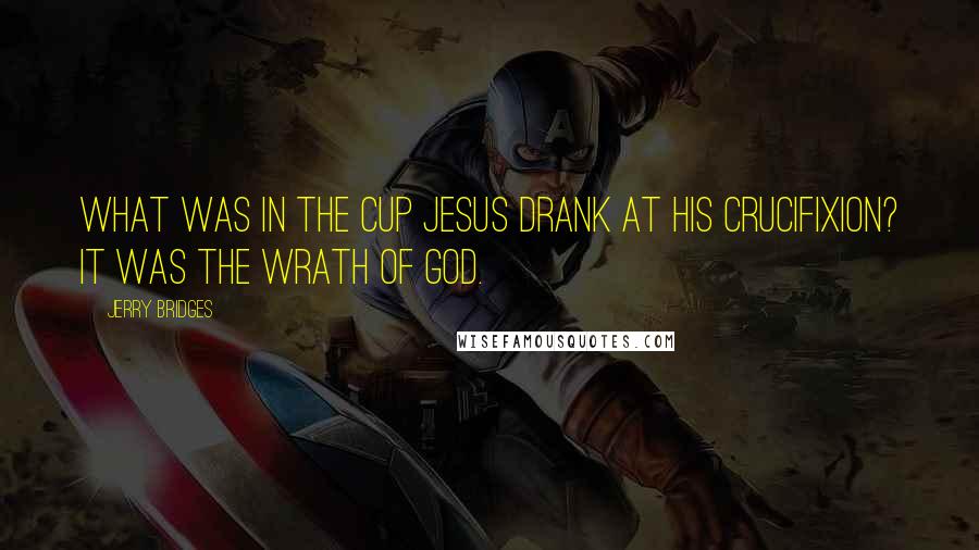 Jerry Bridges Quotes: What was in the cup Jesus drank at His crucifixion? It was the wrath of God.