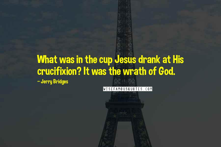 Jerry Bridges Quotes: What was in the cup Jesus drank at His crucifixion? It was the wrath of God.