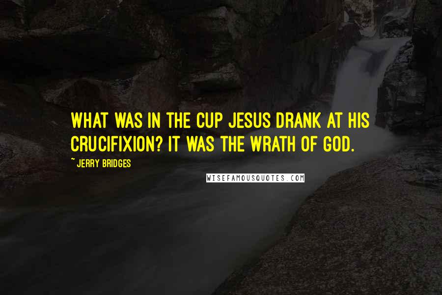 Jerry Bridges Quotes: What was in the cup Jesus drank at His crucifixion? It was the wrath of God.