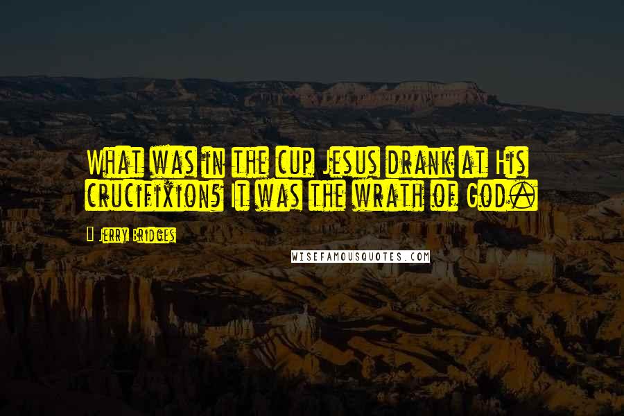 Jerry Bridges Quotes: What was in the cup Jesus drank at His crucifixion? It was the wrath of God.