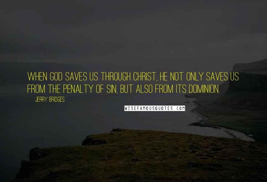 Jerry Bridges Quotes: When God saves us through Christ, He not only saves us from the penalty of sin, but also from its dominion.