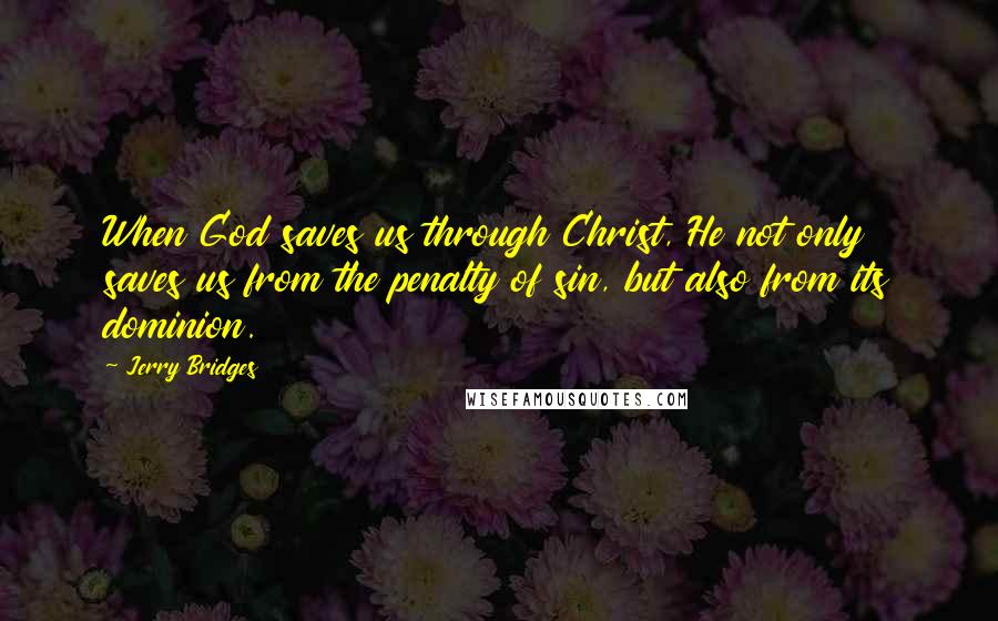 Jerry Bridges Quotes: When God saves us through Christ, He not only saves us from the penalty of sin, but also from its dominion.