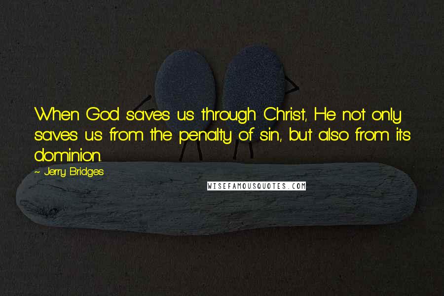 Jerry Bridges Quotes: When God saves us through Christ, He not only saves us from the penalty of sin, but also from its dominion.