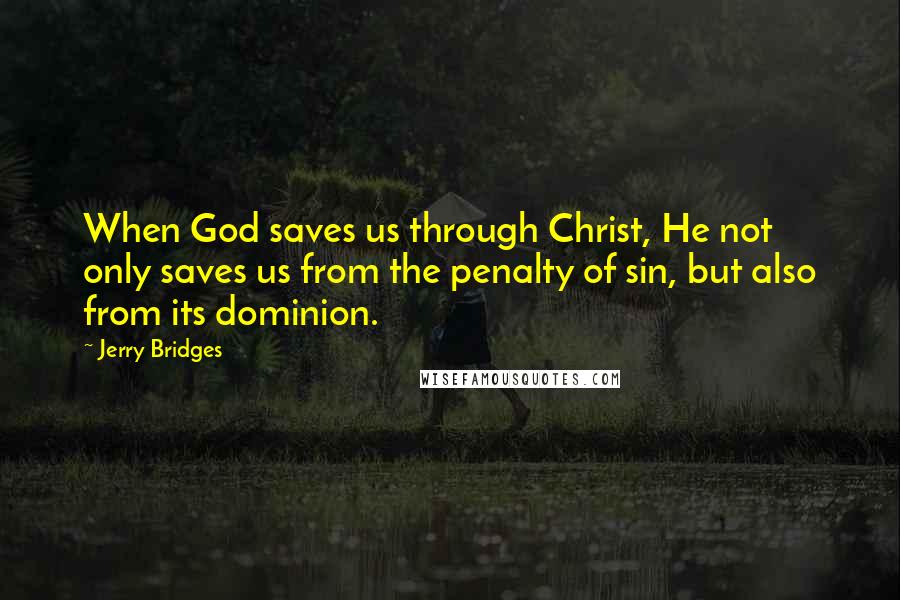 Jerry Bridges Quotes: When God saves us through Christ, He not only saves us from the penalty of sin, but also from its dominion.