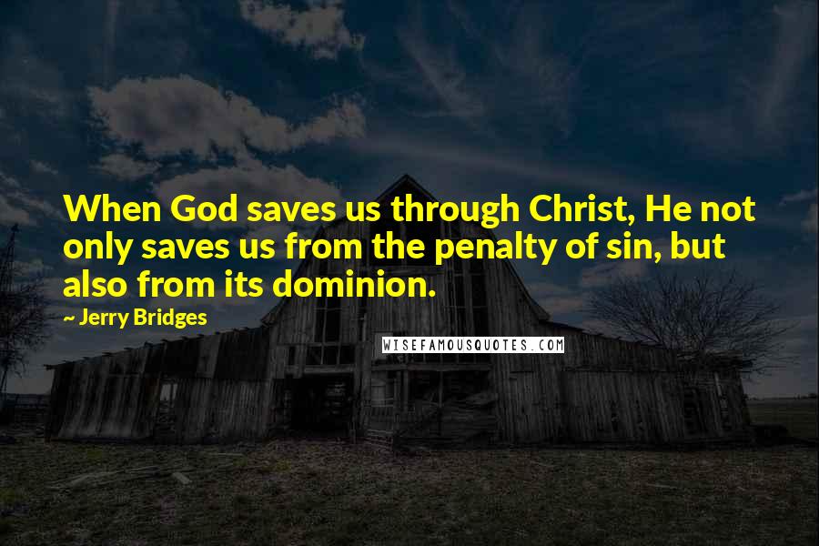 Jerry Bridges Quotes: When God saves us through Christ, He not only saves us from the penalty of sin, but also from its dominion.