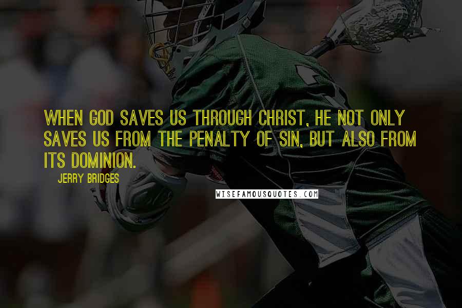 Jerry Bridges Quotes: When God saves us through Christ, He not only saves us from the penalty of sin, but also from its dominion.