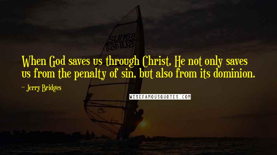 Jerry Bridges Quotes: When God saves us through Christ, He not only saves us from the penalty of sin, but also from its dominion.