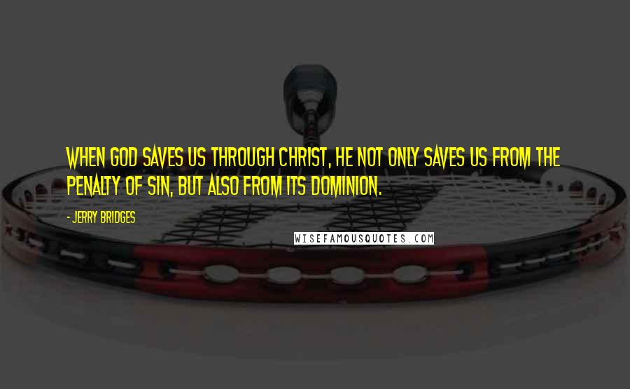 Jerry Bridges Quotes: When God saves us through Christ, He not only saves us from the penalty of sin, but also from its dominion.