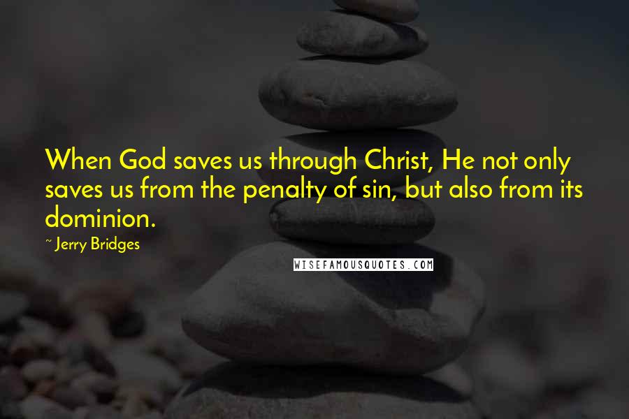 Jerry Bridges Quotes: When God saves us through Christ, He not only saves us from the penalty of sin, but also from its dominion.