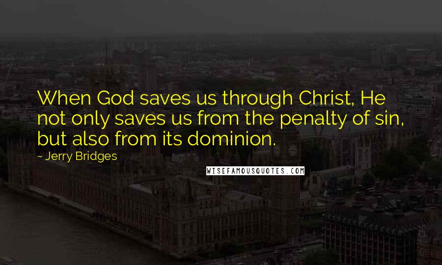 Jerry Bridges Quotes: When God saves us through Christ, He not only saves us from the penalty of sin, but also from its dominion.