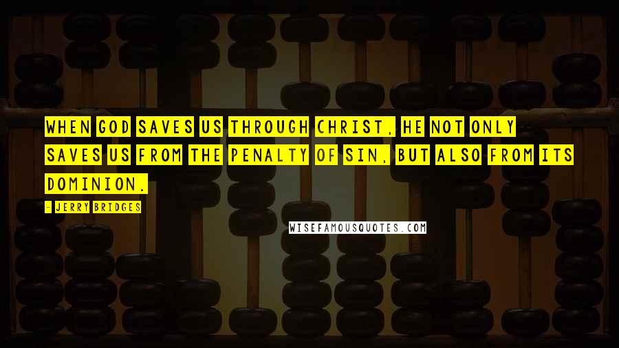 Jerry Bridges Quotes: When God saves us through Christ, He not only saves us from the penalty of sin, but also from its dominion.