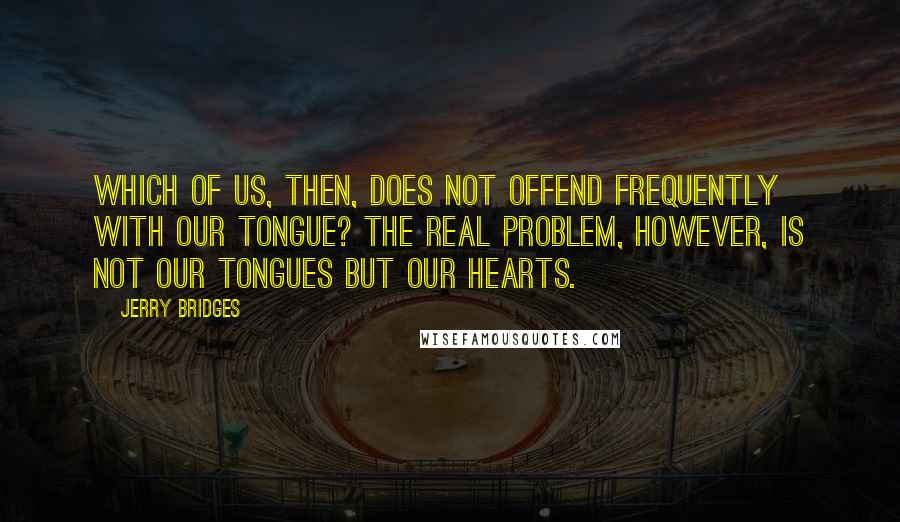 Jerry Bridges Quotes: Which of us, then, does not offend frequently with our tongue? The real problem, however, is not our tongues but our hearts.