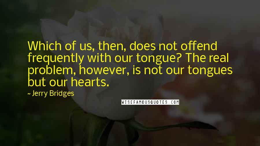 Jerry Bridges Quotes: Which of us, then, does not offend frequently with our tongue? The real problem, however, is not our tongues but our hearts.