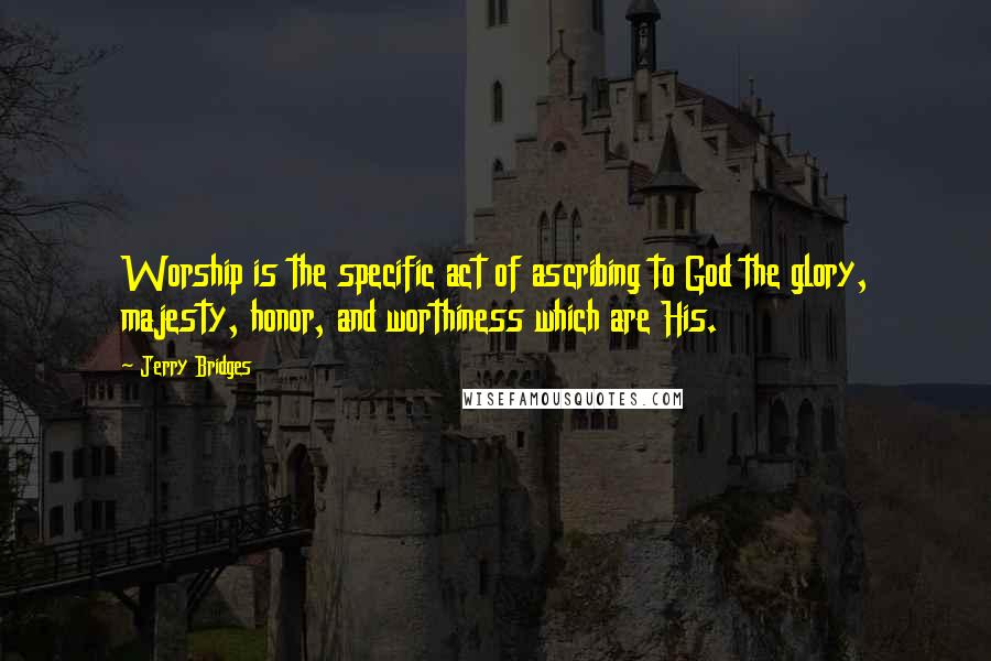 Jerry Bridges Quotes: Worship is the specific act of ascribing to God the glory, majesty, honor, and worthiness which are His.