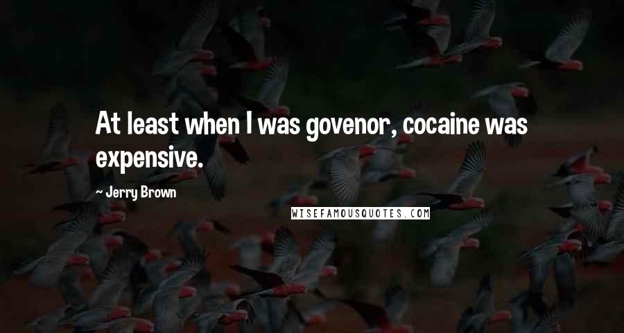 Jerry Brown Quotes: At least when I was govenor, cocaine was expensive.