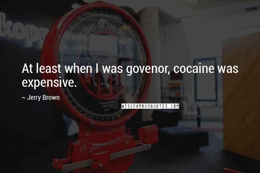 Jerry Brown Quotes: At least when I was govenor, cocaine was expensive.