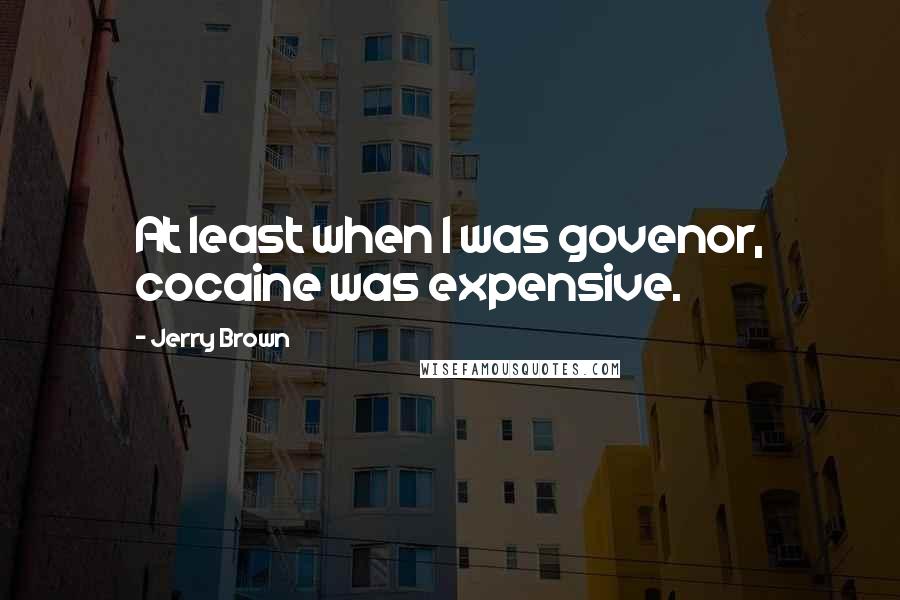 Jerry Brown Quotes: At least when I was govenor, cocaine was expensive.