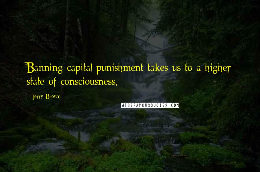 Jerry Brown Quotes: Banning capital punishment takes us to a higher state of consciousness.