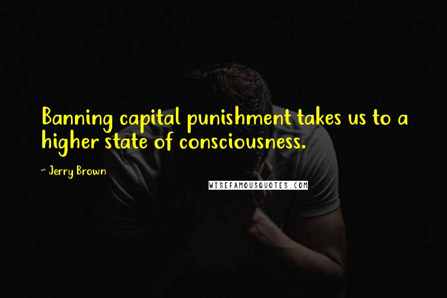 Jerry Brown Quotes: Banning capital punishment takes us to a higher state of consciousness.