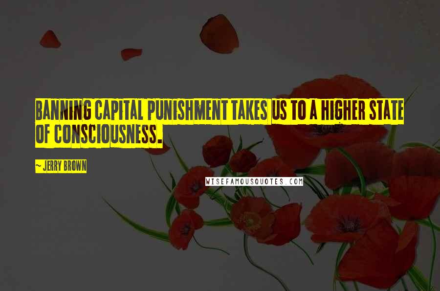 Jerry Brown Quotes: Banning capital punishment takes us to a higher state of consciousness.