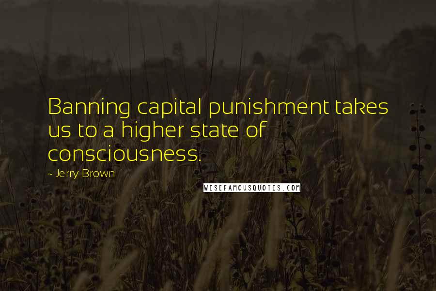 Jerry Brown Quotes: Banning capital punishment takes us to a higher state of consciousness.