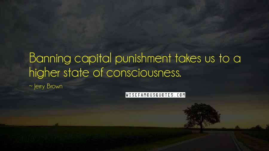 Jerry Brown Quotes: Banning capital punishment takes us to a higher state of consciousness.