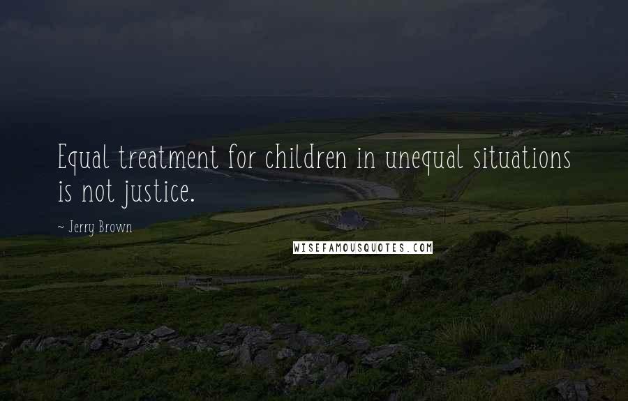 Jerry Brown Quotes: Equal treatment for children in unequal situations is not justice.
