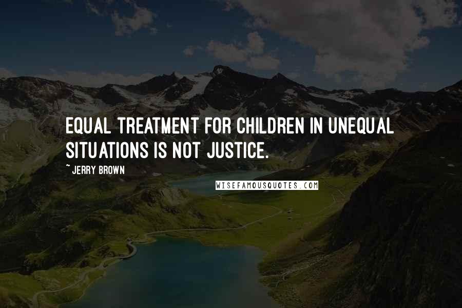 Jerry Brown Quotes: Equal treatment for children in unequal situations is not justice.