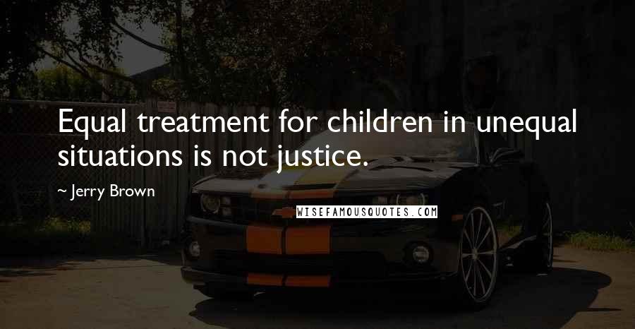 Jerry Brown Quotes: Equal treatment for children in unequal situations is not justice.