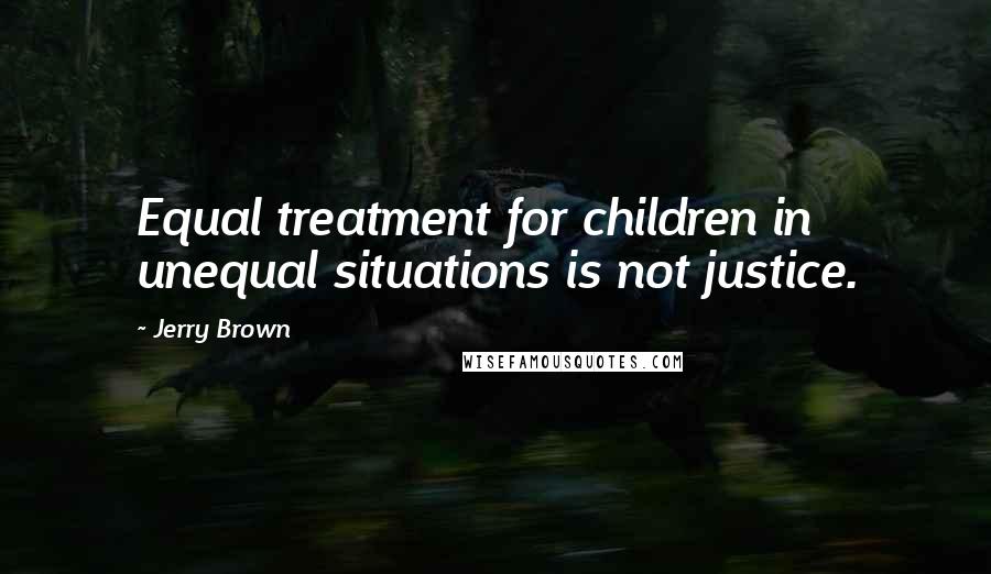 Jerry Brown Quotes: Equal treatment for children in unequal situations is not justice.