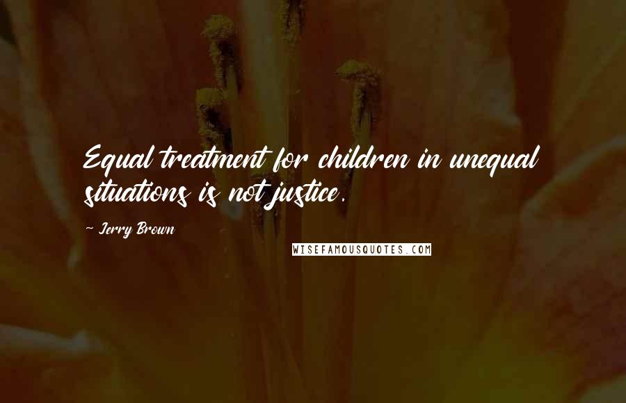 Jerry Brown Quotes: Equal treatment for children in unequal situations is not justice.
