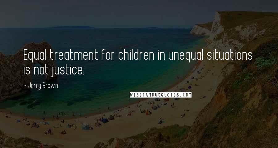 Jerry Brown Quotes: Equal treatment for children in unequal situations is not justice.