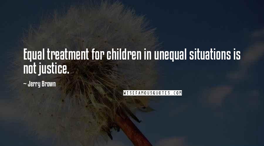 Jerry Brown Quotes: Equal treatment for children in unequal situations is not justice.